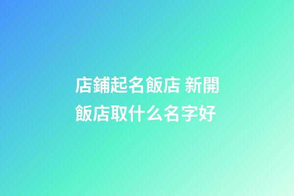 店鋪起名飯店 新開飯店取什么名字好